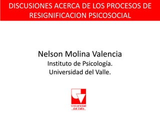 DISCUSIONES ACERCA DE LOS PROCESOS DE
RESIGNIFICACION PSICOSOCIAL

Nelson Molina Valencia
Instituto de Psicología.
Universidad del Valle.

 