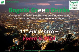 Bogotá Green Drinks
Conexiones verdes- conectando países, ciudades,
comunidades, culturas, personas e ideas .
11° Encuentro –
Enero 6-2014
12/03/2014 Green Drinks "Conectando, reflexionando e intercambiando" 1
#BGTGreenDrinks
 