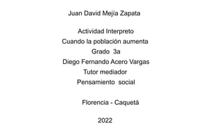 Juan David Mejía Zapata
Actividad Interpreto
Cuando la población aumenta
Grado 3a
Diego Fernando Acero Vargas
Tutor mediador
Pensamiento social
Florencia - Caquetá
2022
 