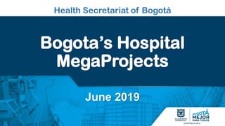 Health Secretariat of Bogotá
Bogota’s Hospital
MegaProjects
June 2019
 