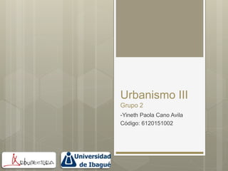 Urbanismo III
Grupo 2
-Yineth Paola Cano Avila
Código: 6120151002
 