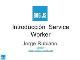 Introducción Service
Worker
Jorge Rubiano.
@ostjh
https://github.com/Jorger
 