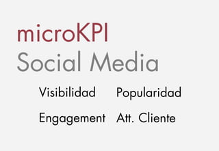 microKPI 
Social Media 
Visibilidad Popularidad 
Engagement Att. Cliente 
 