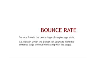 BOUNCE RATE 
Bounce Rate is the percentage of single-page visits 
(i.e. visits in which the person left your site from the 
entrance page without interacting with the page). 
 