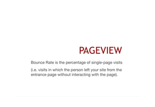 PAGEVIEW 
Bounce Rate is the percentage of single-page visits 
(i.e. visits in which the person left your site from the 
entrance page without interacting with the page). 
 