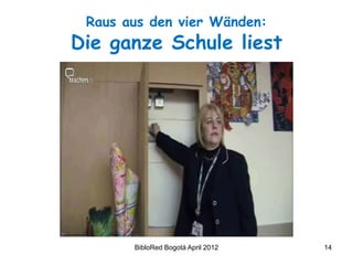 Raus aus den vier Wänden:
Die ganze Schule liest




       BibloRed Bogotá April 2012   14
 