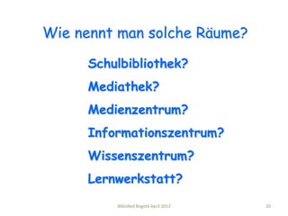 Wie nennt man solche Räume?

     Schulbibliothek?
     Mediathek?
     Medienzentrum?
     Informationszentrum?
     Wissenszentrum?
     Lernwerkstatt?
         BibloRed Bogotá April 2012   20
 