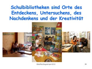 Schulbibliotheken sind Orte des
 Entdeckens, Untersuchens, des
Nachdenkens und der Kreativität




           BibloRed Bogotá April 2012   24
 