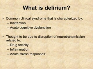 What is delirium? Common clinical syndrome that is characterized by: Inattention Acute cognitive dysfunction Thought to be due to disruption of neurotransmission related to: Drug toxicity Inflammation Acute stress responses 