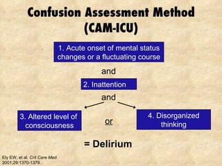 Confusion Assessment Method (CAM-ICU) or 3. Altered level of  consciousness 4. Disorganized thinking = Delirium   Ely EW, et al.  Crit Care Med . 2001;29:1370-1379. Ely EW, et al.  JAMA . 2001;286:2703-2710. 1. Acute onset of mental status changes or a fluctuating course 2. Inattention and and 