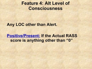 Feature 4: Alt Level of Consciousness Any LOC other than Alert. Positive/Present:   If the Actual RASS score is anything other than “0” 