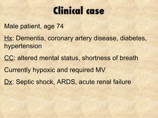 Clinical case Male patient, age 74 Hx : Dementia, coronary artery disease, diabetes, hypertension CC : altered mental status, shortness of breath Currently hypoxic and required MV Dx : Septic shock, ARDS, acute renal failure 