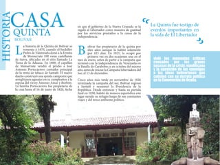 HISTORIA
a historia de la Quinta de Bolívar se
remonta a 1670, cuando el bachiller
Pedro de Valenzuela donó a la Ermita
de Monserrate 100 varas castellanas
de tierra, ubicadas en el sitio llamado La
Toma de la Aduana. En 1800, el capellán
de Monserrate vendió el predio a José
Antonio Portocarrero contador principal
de la renta de tabaco de Santafé. El nuevo
dueño construyó una quinta campestre que
arregló para agasajar en su cumpleaños a la
esposa del virrey Antonio Amar y Borbón.
La familia Portocarrero fue propietaria de
la casa hasta el 16 de junio de 1820, fecha
CASAQUINTA
BOLIVAR
en que el gobierno de la Nueva Granada se la
regaló al Libertador como muestra de gratitud
por los servicios prestados a la causa de la
independencia.
olívar fue propietario de la quinta por
diez años aunque la habitó solamente
por 423 días. En 1821, la ocupó por
primera vez en dos ocasiones una en el
mes de enero, antes de partir a la campaña que
terminó con la independencia de Venezuela en
la Batalla de Carabobo; y en octubre del mismo
año, antes de iniciar la Campaña Libertadora del
Sur, el 13 de diciembre.
Cinco años más tarde en noviembre de 1826
terminada la campaña del sur, Bolívar regresó
a Santafé y reasumió la Presidencia de la
República. Desde entonces y hasta su partida
final en 1830, habitó de manera esporádica este
lugar siendo su refugio luego de sus constantes
viajes y del tenso ambiente político.
BL
La Quinta fue testigo de
eventos importantes en
la vida de El Libertador
“
vivió los momentos críticos
causados por los graves
sucesos de la crisis republicana
y la oposición de los enemigos
a las ideas bolivarianas que
culminó con su derrota política
en la Convención de Ocaña.
DE
“
 