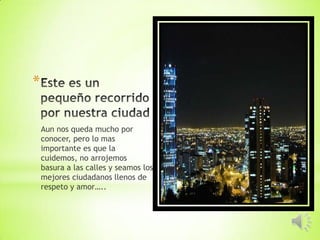 *

    Aun nos queda mucho por
    conocer, pero lo mas
    importante es que la
    cuidemos, no arrojemos
    basura a las calles y seamos los
    mejores ciudadanos llenos de
    respeto y amor…..
 