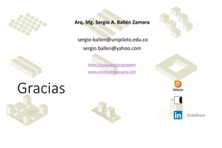 Gracias
Arq. Mg. Sergio A. Ballén Zamora
sergio-ballen@unipiloto.edu.co
sergio.ballen@yahoo.com
https://issuu.com/sergioballen
www.constructoraacuario.com
 