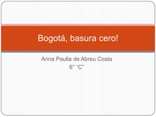 Bogotá, basura cero!

Anna Paulla de Abreu Costa
          6° “C”
 