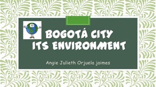 BOGOTÁ CITY
ITS ENVIRONMENT
  Angie Julieth Orjuela jaimes
 