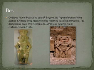  Ovaj bog je bio drukčiji od ostalih bogova.Bio je popularan u celom
Egiptu. Grimase ovog malog,veselog i ružnog patuljka oterali su i i te
najopasnije zveri zmije,škorpione...Branio je Egipćane u ih
svakodnevnom životu.
 