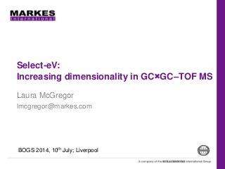 Select-eV:
Increasing dimensionality in GC×GC–TOF MS
Laura McGregor
lmcgregor@markes.com
BOGS 2014, 10th July; Liverpool
 