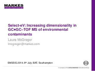 Select-eV: Increasing dimensionality in
GC××××GC–TOF MS of environmental
contaminants
Laura McGregor
lmcgregor@markes.com
EMSSIG 2014, 9th July; BAT, Southampton
 