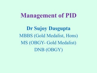 Management of PID
Dr Sujoy Dasgupta
MBBS (Gold Medalist, Hons)
MS (OBGY- Gold Medalist)
DNB (OBGY)
 