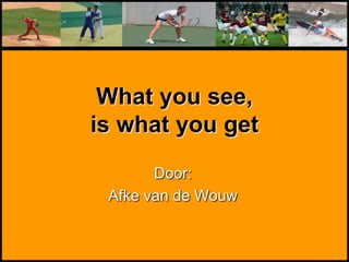 What you see,
is what you get
Door:
Afke van de Wouw
 