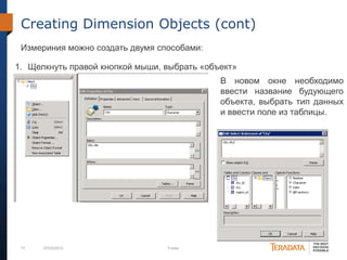 17 07/03/2012 Footer
Creating Dimension Objects (cont)
Измериния можно создать двумя способами:
1. Щелкнуть правой кнопкой мыши, выбрать «объект»
В новом окне необходимо
ввести название будующего
объекта, выбрать тип данных
и ввести поле из таблицы.
 