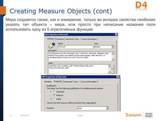 21 07/03/2012 Footer
Creating Measure Objects (cont)
Мера создается также, как и измерение, только во вкладке свойства необхомо
указать тип объекта – мера, или просто при написание названия поля
использовать одну из 5 агрегативных функций.
 