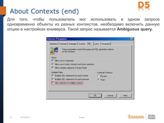26 07/03/2012 Footer
About Contexts (end)
Для того, чтобы пользователь мог использовать в одном запросе
одновременно объекты из разных контекстов, необходимо включить данную
опцию в настройках юниверса. Такой запрос называется Ambiguous query.
 