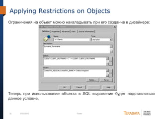 32 07/03/2012 Footer
Applying Restrictions on Objects
Ограничения на объект можно накаладывать при его создание в дизайнере:
Теперь при использование объекта в SQL выражение будет подставляться
данное условие.
 