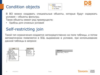 33 07/03/2012 Footer
Condition objects
В ВО можно создавать специальные объекты, которые будут содержать
условия – объекты фильтры.
Такие объекты имеют ряд преимуществ:
• Удобны для сложных условий
Self-restricting join
Такой тип ограничения создается непосредтственно на поле таблицы, и потом
автоматически появляется в SQL выражение в условие, при использование
данной таблицы в запросе:
 