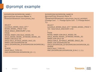 35 07/03/2012 Footer
@prompt example
SHOWROOM.SHOWROOM_NAME =
@prompt('Enter Showroom Name','A',
'ShowroomShowroom',mono,primary_key)
SELECT
sum(SALE_MODEL.SALE_QTY *
MODEL.MODEL_PRICE *(100 -
SALE.SALE_DISCOUNT )/100)
FROM
MODEL INNER JOIN SALE_MODEL ON
(SALE_MODEL.MODEL_ID=MODEL.MODEL_ID)
INNER JOIN SALE ON
(SALE.SALE_ID=SALE_MODEL.SALE_ID)
INNER JOIN SHOWROOM ON
(SALE.SHOWROOM_ID=SHOWROOM.SHOWROOM_I
D)
WHERE
(SALE.SALE_TYPE='S')
AND (SHOWROOM.SHOWROOM_ID = 2 )
SHOWROOM.SHOWROOM_NAME IN
@prompt('Enter Showroom Name','A',
'ShowroomShowroom',multi,primary_key,not_persistent,
{'Prestige Cars' : '1', 'Prestige Sports Cars' : '2','Prestige Motors' :
'3'})
SELECT
sum(SALE_MODEL.SALE_QTY * MODEL.MODEL_PRICE *(
100 - SALE.SALE_DISCOUNT )/100
)
FROM
MODEL INNER JOIN SALE_MODEL ON
(SALE_MODEL.MODEL_ID=MODEL.MODEL_ID)
INNER JOIN SALE ON
(SALE.SALE_ID=SALE_MODEL.SALE_ID)
INNER JOIN SHOWROOM ON
(SALE.SHOWROOM_ID=SHOWROOM.SHOWROOM_ID)
WHERE
(SALE.SALE_TYPE='S')
AND (SHOWROOM.SHOWROOM_ID IN (1, 2, 3) )
 