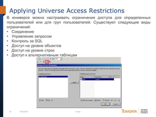 48 07/03/2012 Footer
Applying Universe Access Restrictions
В юниверсе можно настраивать ограничения доступа для определенных
пользователей или для груп пользователей. Существуют следующие виды
ограничений:
• Соединение
• Управление запросом
• Контроль за SQL
• Доступ на уровне объектов
• Доступ на уровне строк
• Доступ к альтернативным таблицам
 