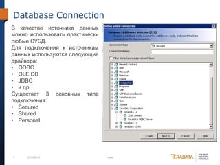 7 07/03/2012 Footer
Database Connection
В качестве источника данных
можно использовать практически
любые СУБД.
Для подключения к источникам
данных используются следующие
драйвера:
• ODBC
• OLE DB
• JDBC
• и др.
Существет 3 основных типа
подключения:
• Secured
• Shared
• Personal
 