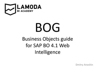 BOG
Business Objects guide
for SAP BO 4.1 Web
Intelligence
Dmitry Anoshin
 