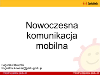 Nowoczesna komunikacja mobilna Bogusław Kowalik [email_address] mobilne.gadu-gadu.pl [email_address] 