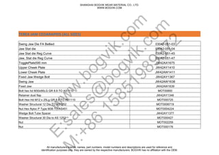 TEREX JAW CEDARAPIDS (ALL SIZES)
Swing Jaw Die FA Bellied 03042-051-03
Jaw Stat die 03042-051-04
Jaw Stat die Reg Curve 03042-051-45
Jaw, Stat die Reg Curve 03042-051-47
TogglePlate590 mm JW42AX1675
Upper Cheek Plate JW42AY1410
Lower Cheek Plate JW42AW1411
Fixed Jaw Wedge Bolt JW42AY1367
Swing Jaw JW42AW1638
Fixed Jaw JW42AW1639
Bolt hex hd M30x90LG GR 8.8 TO AS1110 MOT00850
Retainer dust flap JW42AY1346
Bolt Hex Hd M12 x 25Lg GR 8.8 TO AS1110 MOT000725
Washer Structural 12 Dia TO AS1252 MOT0006719
Nut Hex Nyloc P Type M36 TO AS451 MOT0004224
Wedge Bolt Tube Spacer JW42AY1377
Washer Structural 30 Dia to AS 1252 MOT000427
Nut MOT002259
Nut MOT000176
SHANGHAI BOGVIK WEAR MATERIAL CO., LTD.
WWW.BOGVIK.COM
All manufacturers brands, names, part numbers, model numbers and descriptions are used for reference and
identification purposes only, they are owned by the respective manufacturers. BOGVIK has no affiliation with the OEM.
w
w
w
.bogvik.com
E:sales@
bogvik.com
M
:+86
15851989372
 