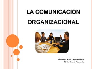 LA COMUNICACIÓN
ORGANIZACIONAL
Psicología de las Organizaciones
Mónica Alonso Fernández
 