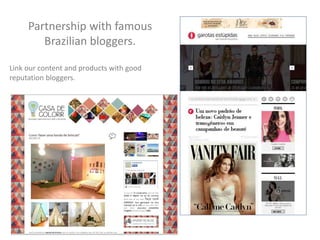 Partnership with famous
Brazilian bloggers.
Link our content and products with good
reputation bloggers.
 
