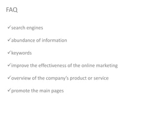 FAQ
search engines
abundance of information
keywords
improve the effectiveness of the online marketing
overview of the company’s product or service
promote the main pages
 