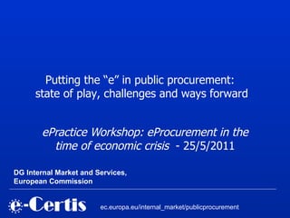 ePractice Workshop: eProcurement in the time of economic crisis   - 25/5/2011 ec.europa.eu/internal_market/publicprocurement DG Internal Market and Services,  European Commission   Putting the “e” in public procurement:  state of play, challenges and ways forward 
