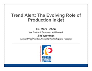 Trend Alert: The Evolving Role of 
Production Inkjet 
Dr. Mark Bohan 
Vice President, Technology and Research 
Jim Workman 
Assistant Vice President, Center for Technology and Research 
 