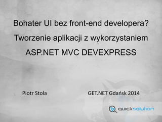 Bohater UI bez front-end developera?
Tworzenie aplikacji z wykorzystaniem
ASP.NET MVC DEVEXPRESS
Piotr Stola GET.NET Gdańsk 2014
 