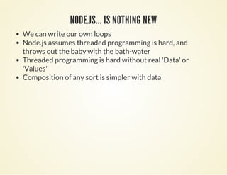 NODE.JS... IS NOTHING NEWNODE.JS... IS NOTHING NEW
We can write our own loops
Node.js assumes threaded programming is hard, and
throws out the baby with the bath-water
Threaded programming is hard without real 'Data' or
'Values'
Composition of any sort is simpler with data
 