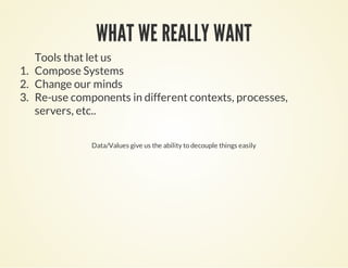 WHAT WE REALLY WANTWHAT WE REALLY WANT
Tools that let us
1. Compose Systems
2. Change our minds
3. Re-use components in different contexts, processes,
servers, etc..
Data/Values give us the ability to decouple things easily
 