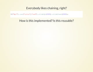 Everybody likes chaining, right?
How is this implemented? Is this reusable?
$("#p1").css("color","red").slideUp(2000).slideDown(2000);
          
 