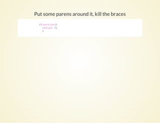 Put some parens around it, kill the braces
            (function()
              return 5;
              )
          
 