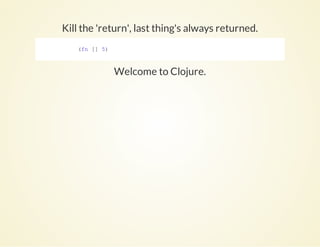 Kill the 'return', last thing's always returned.
Welcome to Clojure.
            (fn [] 5)
          
 