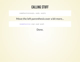 Move the left parenthesis over a bit more...
Done.
            someFunction(arg1, arg2, arg3);
          
            (someFunction arg1 arg2 arg3)
          
CALLING STUFFCALLING STUFF
 