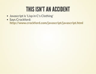 THIS ISN'T AN ACCIDENTTHIS ISN'T AN ACCIDENT
Javascript is 'Lisp in C's Clothing'
Says Crockford:
http://www.crockford.com/javascript/javascript.html
 